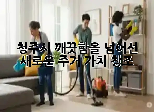 청주시, 깨끗함을 넘어선 새로운 주거 가치 창조 ✨🏡