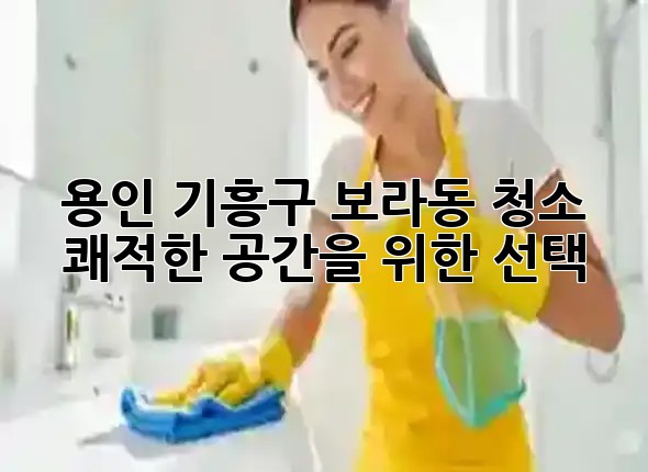 용인 기흥구 보라동 청소, 쾌적한 공간을 위한 선택 🏠✨ 용인 기흥구 보라동 청소, 쾌적한 공간을 위한 선택 🏠✨