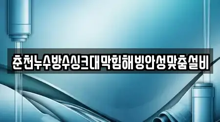 춘천누수방수싱크대막힘해빙안성맞춤설비