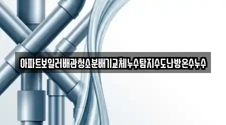 아파트보일러배관청소분배기교체누수탐지수도난방온수누수