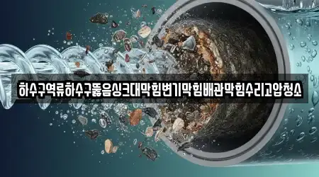 하수구역류하수구뚫음싱크대막힘변기막힘배관막힘수리고압청소