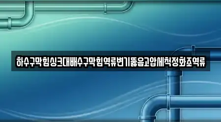 하수구막힘싱크대배수구막힘역류변기뚫음고압세척정화조역류