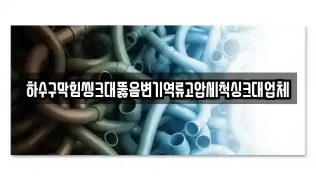 하수구막힘씽크대뚫음변기역류고압세척싱크대업체