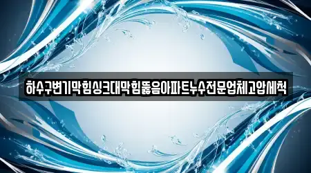 하수구변기막힘싱크대막힘뚫음아파트누수전문업체고압세척