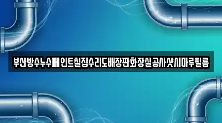 부산방수누수페인트칠집수리도배장판화장실공사샷시마루필름