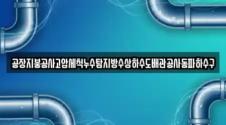 공장지붕공사고압세척누수탐지방수상하수도배관공사동파하수구