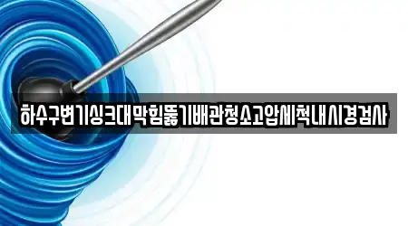 하수구변기싱크대막힘뚫기배관청소고압세척내시경검사