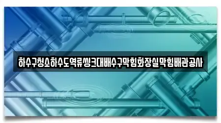하수구청소하수도역류씽크대배수구막힘화장실막힘배관공사
